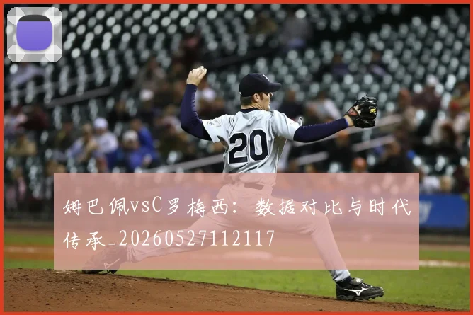 姆巴佩vsC罗梅西：数据对比与时代传承_20260527112117