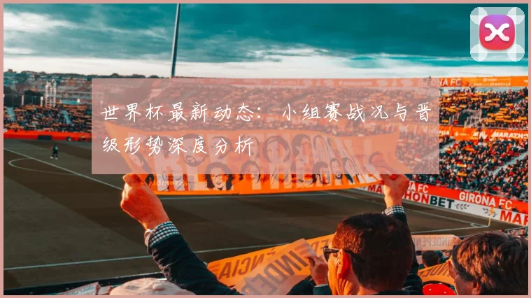 世界杯最新动态：小组赛战况与晋级形势深度分析