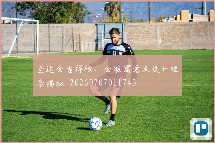 全运会吉祥物、会徽寓意及设计理念揭秘_20260707011743