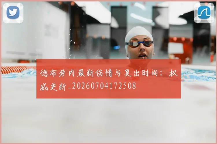 德布劳内最新伤情与复出时间：权威更新_20260704172508